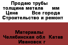 Продаю трубы 720 толщина метала 8-9 мм › Цена ­ 35 - Все города Строительство и ремонт » Материалы   . Челябинская обл.,Катав-Ивановск г.